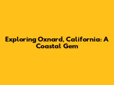 Exploring Oxnard, California: A Coastal Gem