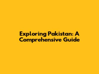 Exploring Pakistan: A Comprehensive Guide