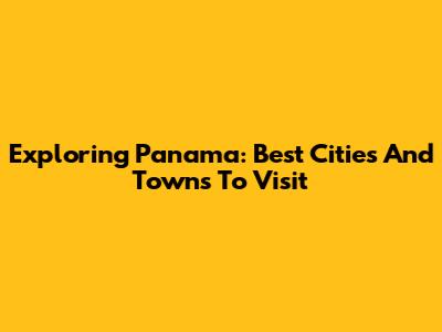 Exploring Panama: Best Cities And Towns To Visit