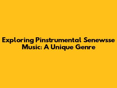 Exploring Pinstrumental Senewsse Music: A Unique Genre