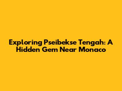 Exploring Pseibekse Tengah: A Hidden Gem Near Monaco
