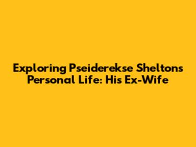 Exploring Pseiderekse Shelton's Personal Life: His Ex-Wife