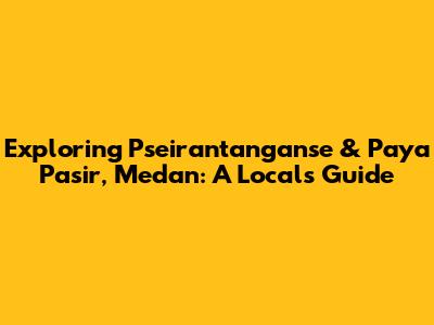 Exploring Pseirantanganse & Paya Pasir, Medan: A Local's Guide