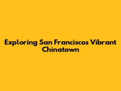 Exploring San Francisco's Vibrant Chinatown