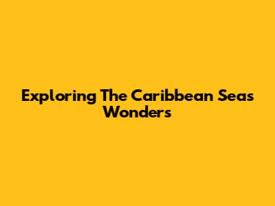 Exploring The Caribbean Sea's Wonders