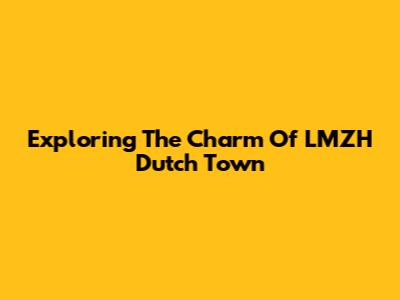 Exploring The Charm Of LMZH Dutch Town