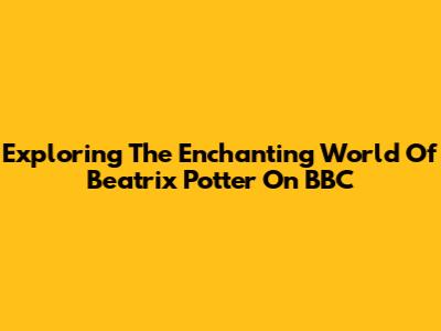 Exploring The Enchanting World Of Beatrix Potter On BBC