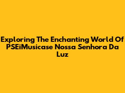 Exploring The Enchanting World Of PSEiMusicase Nossa Senhora Da Luz