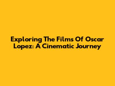 Exploring The Films Of Oscar Lopez: A Cinematic Journey