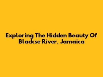 Exploring The Hidden Beauty Of Blackse River, Jamaica