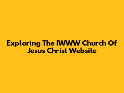 Exploring The IWWW Church Of Jesus Christ Website