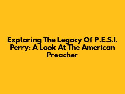 Exploring The Legacy Of P.E.S.I. Perry: A Look At The American Preacher