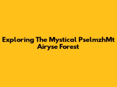 Exploring The Mystical PselmzhMt Airyse Forest