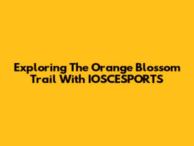 Exploring The Orange Blossom Trail With IOSCESPORTS