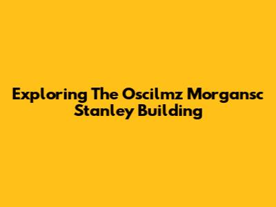 Exploring The Oscilmz Morgansc Stanley Building