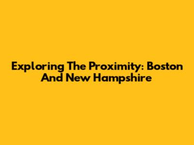 Exploring The Proximity: Boston And New Hampshire