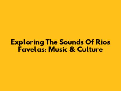 Exploring The Sounds Of Rio's Favelas: Music & Culture