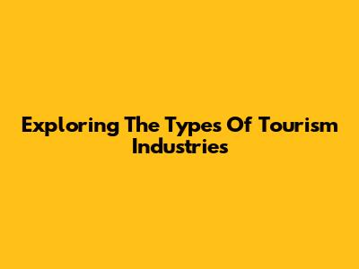 Exploring The Types Of Tourism Industries