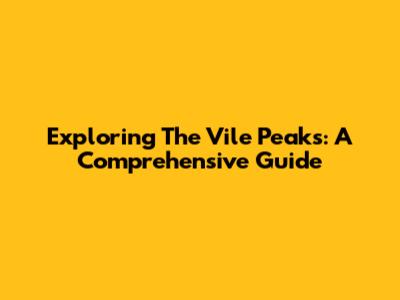 Exploring The Vile Peaks: A Comprehensive Guide
