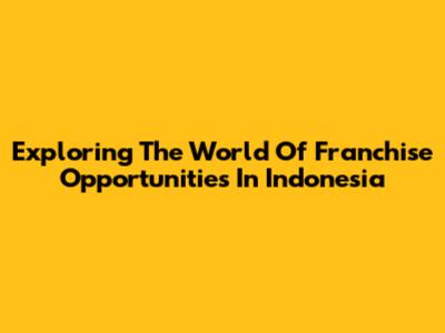 Exploring The World Of Franchise Opportunities In Indonesia