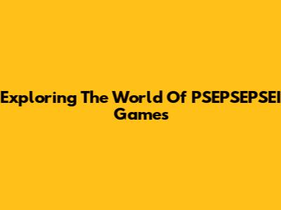 Exploring The World Of PSEPSEPSEI Games