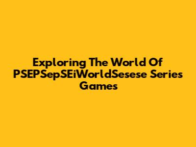 Exploring The World Of PSEPSepSEiWorldSesese Series Games