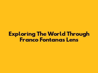 Exploring The World Through Franco Fontana's Lens
