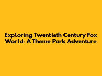 Exploring Twentieth Century Fox World: A Theme Park Adventure