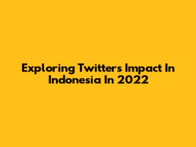 Exploring Twitter's Impact In Indonesia In 2022
