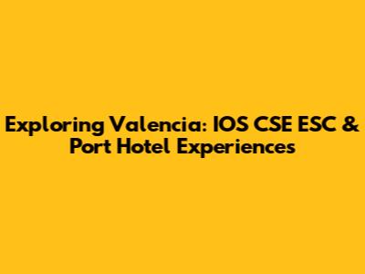 Exploring Valencia: IOS CSE ESC & Port Hotel Experiences