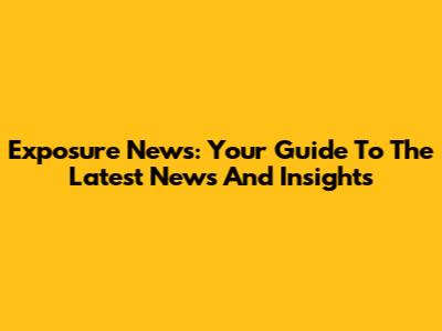 Exposure News: Your Guide To The Latest News And Insights