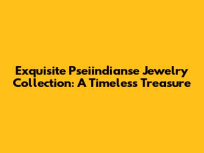 Exquisite Pseiindianse Jewelry Collection: A Timeless Treasure