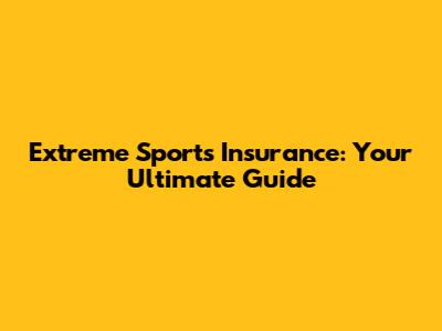 Extreme Sports Insurance: Your Ultimate Guide