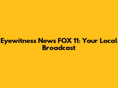 Eyewitness News FOX 11: Your Local Broadcast