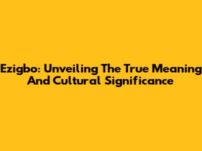 Ezigbo: Unveiling The True Meaning And Cultural Significance