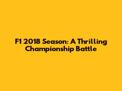 F1 2018 Season: A Thrilling Championship Battle