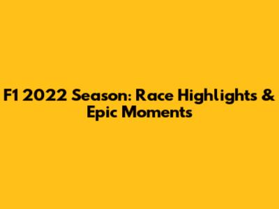 F1 2022 Season: Race Highlights & Epic Moments