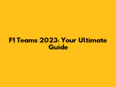 F1 Teams 2023: Your Ultimate Guide