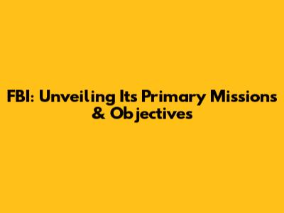 FBI: Unveiling Its Primary Missions & Objectives