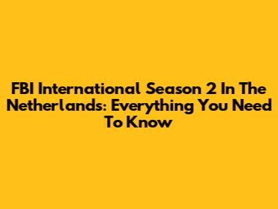 FBI International Season 2 In The Netherlands: Everything You Need To Know