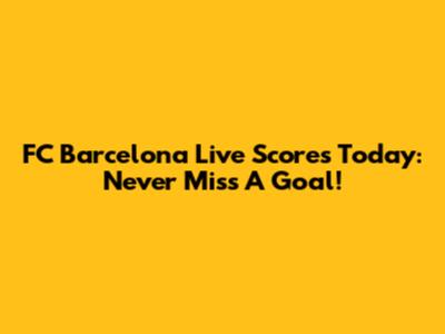 FC Barcelona Live Scores Today: Never Miss A Goal!