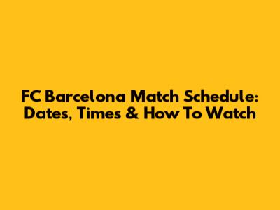 FC Barcelona Match Schedule: Dates, Times & How To Watch