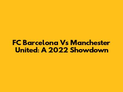 FC Barcelona Vs Manchester United: A 2022 Showdown