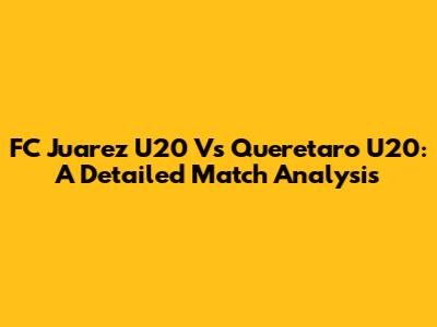 FC Juarez U20 Vs Queretaro U20: A Detailed Match Analysis