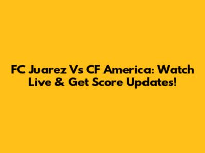 FC Juarez Vs CF America: Watch Live & Get Score Updates!