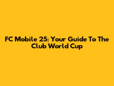 FC Mobile 25: Your Guide To The Club World Cup