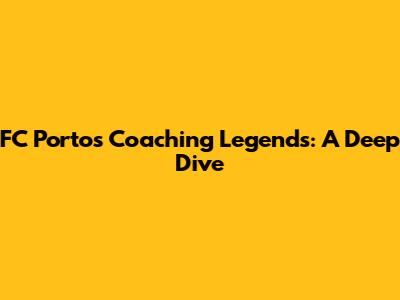 FC Porto's Coaching Legends: A Deep Dive