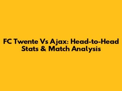 FC Twente Vs Ajax: Head-to-Head Stats & Match Analysis