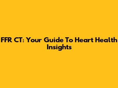 FFR CT: Your Guide To Heart Health Insights