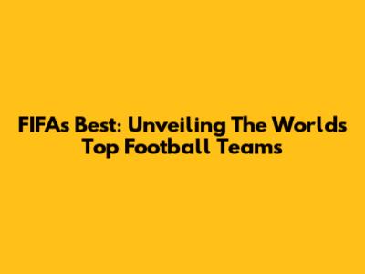 FIFA's Best: Unveiling The World's Top Football Teams